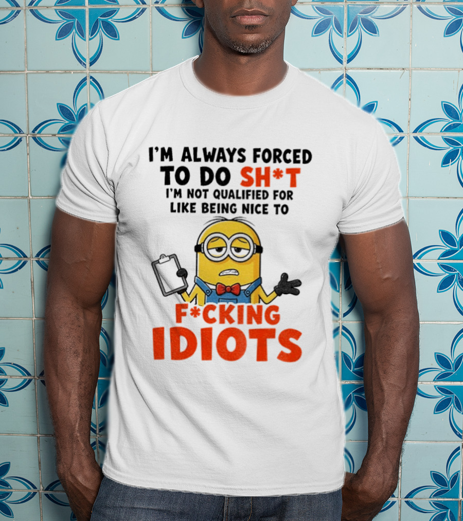 I'm Always Forced To Do Sh*t I'm Not Qualified For Like Being Nice To F*cking Idiots T-Shirt