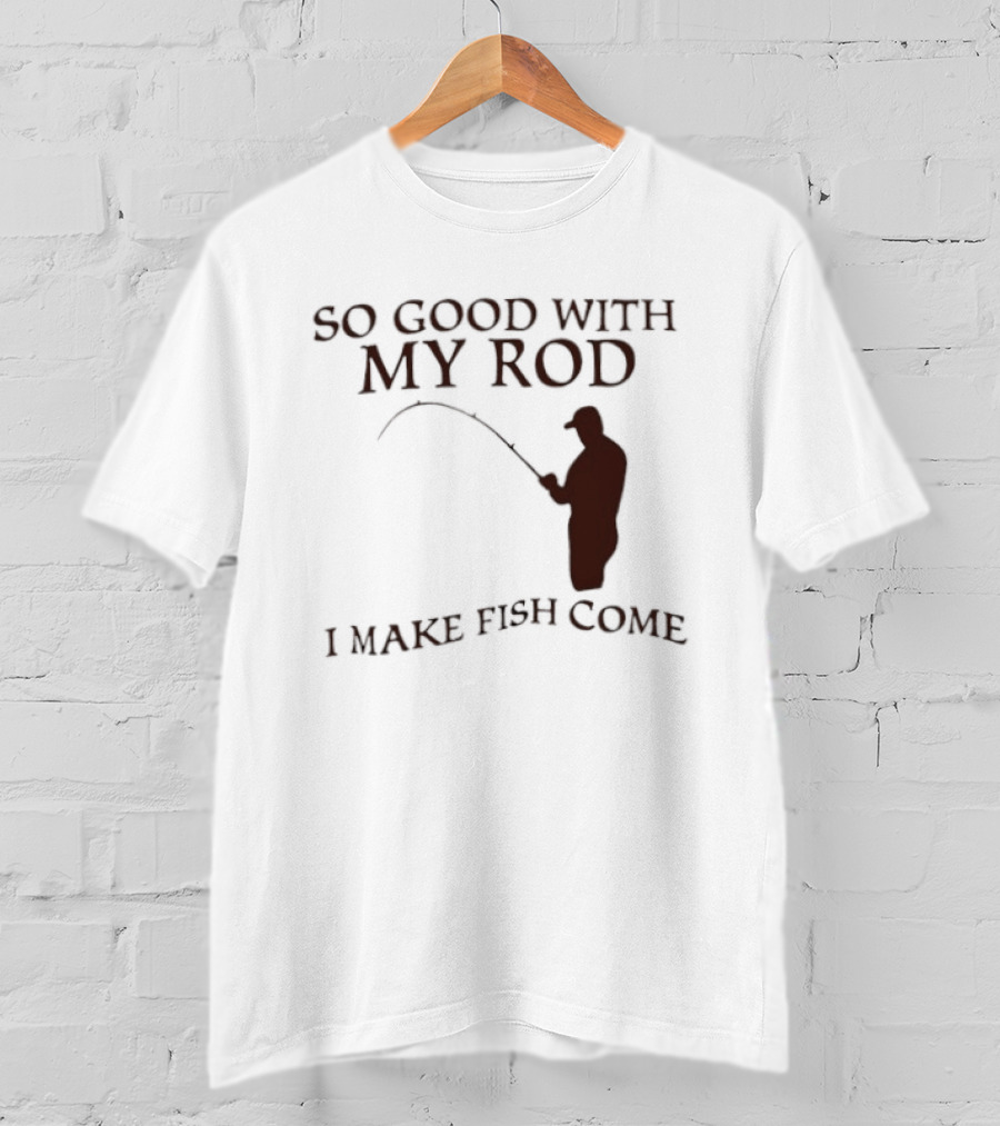 So Good With My Rod I Make Fish Come Fishing T-Shirt