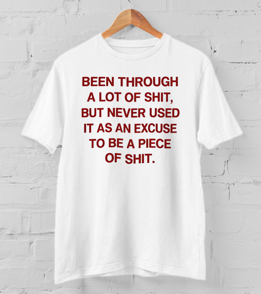 Been Through A Lot Of Shit Never Used It As An Excuse To Be A Piece Of Shit T-Shirt