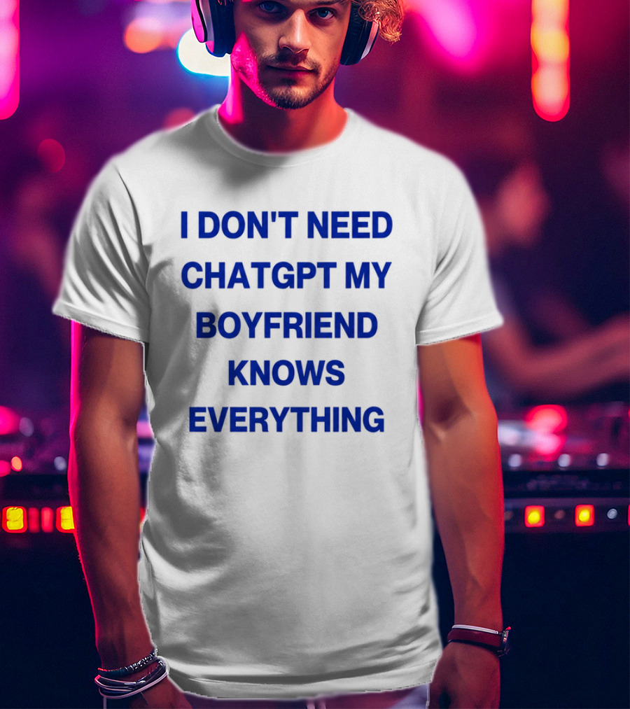 I Don't Need ChatGPT My Boyfriend Knows Everything T-Shirt