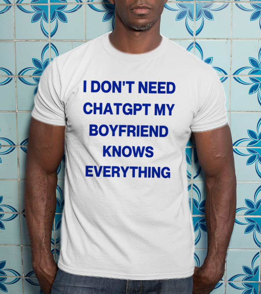 I Don't Need ChatGPT My Boyfriend Knows Everything T-Shirt