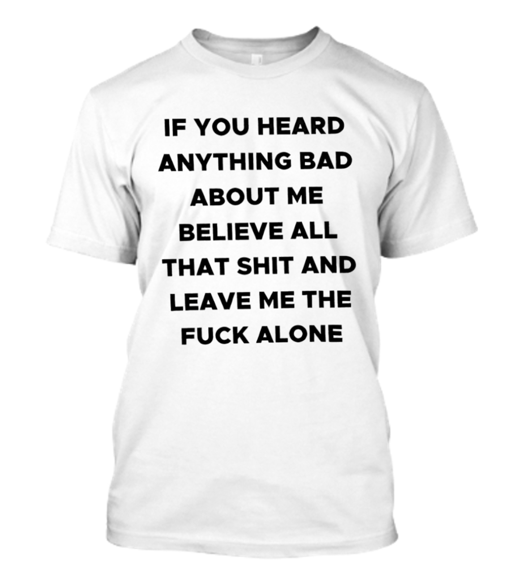 If You Heard Anything Bad About Me Believe All That Shit And Leave Me The Fuck Alone T-Shirt