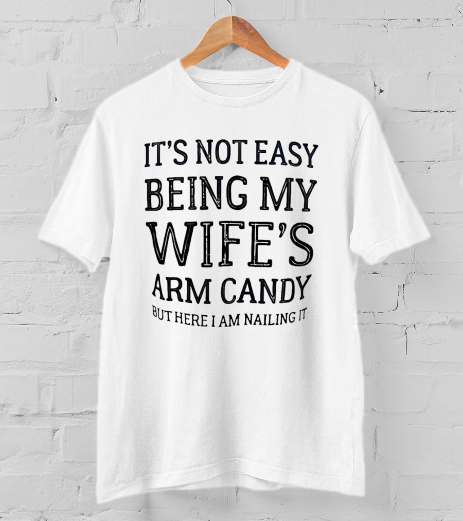 It's Not Easy Being My Wife's Arm Candy Here I Am Nailing It T-Shirt