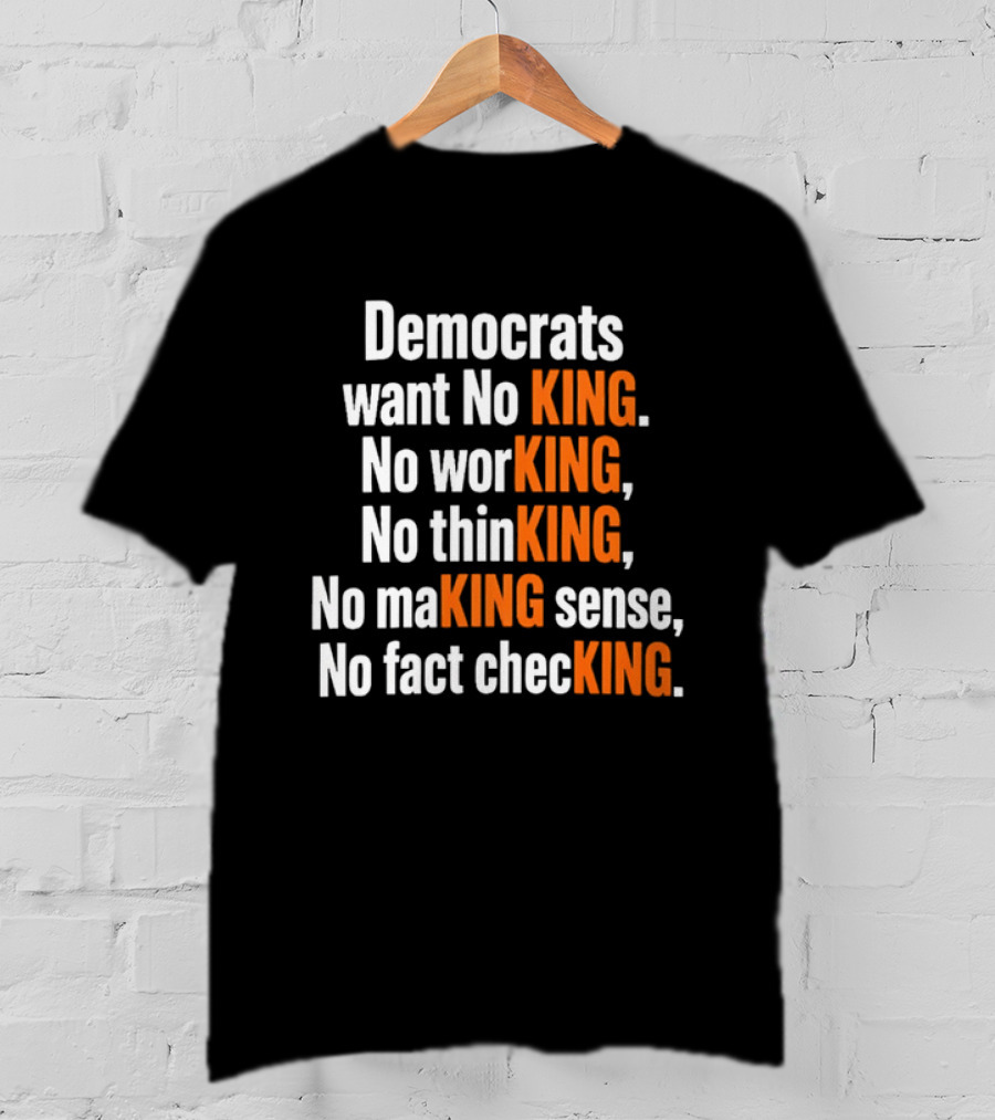 Democrats Want No King No Working No Thinking No Making Sense No Fact Checking T-Shirt