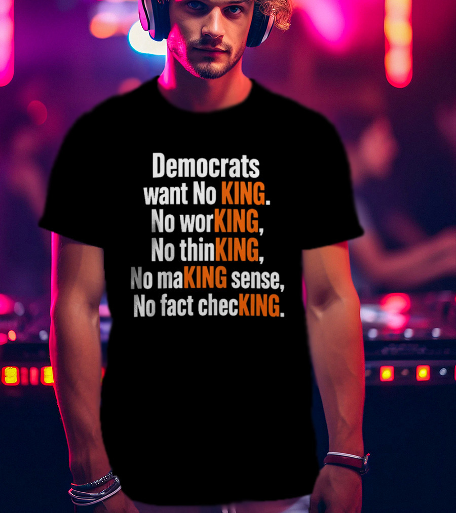 Democrats Want No King No Working No Thinking No Making Sense No Fact Checking T-Shirt