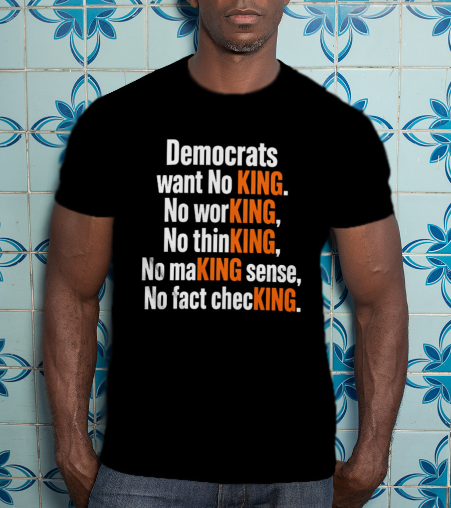 Democrats Want No King No Working No Thinking No Making Sense No Fact Checking T-Shirt