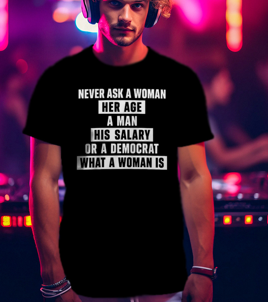 Never Ask A Woman Her Age A Man His Salary Or A Democrat What A Woman Is T-Shirt