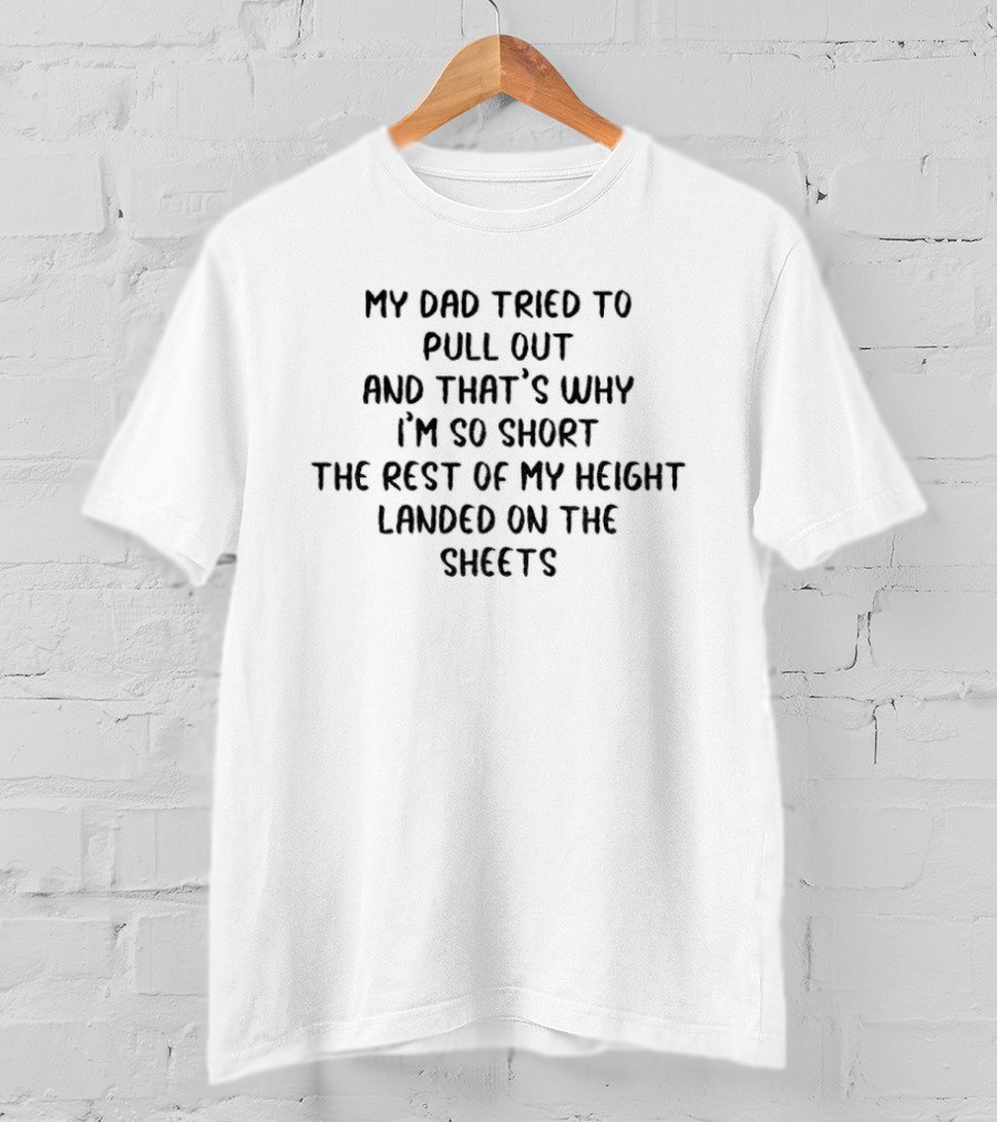 My Dad Tried To Pull Out And That's Why I'm So Short The Rest Of My Height Landed On The Sheets T-Shirt