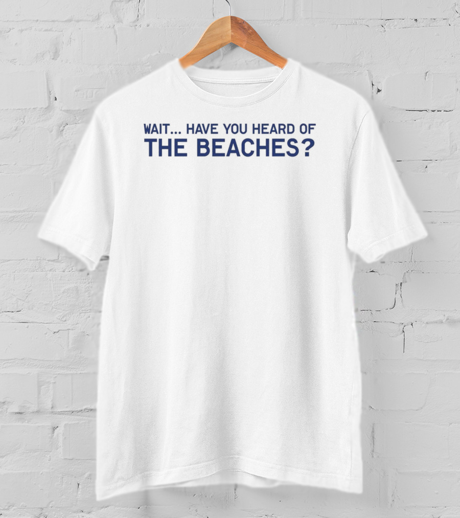 Wait Have You Heard Of The Beaches T-Shirt
