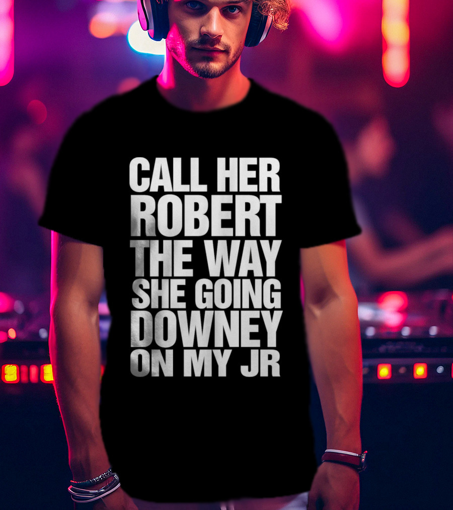 Call Her Robert The Way She Going Downey On My JR T-Shirt