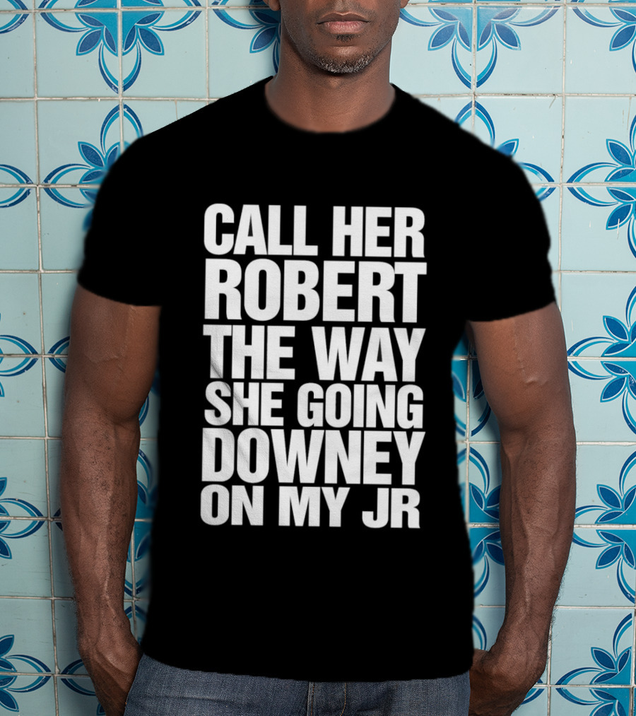 Call Her Robert The Way She Going Downey On My JR T-Shirt