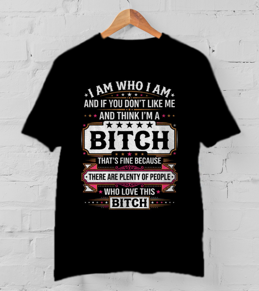 I Am Who I Am And If You Don't Like Me And Think I'm A Bitch That's Fine Because There Are Plenty Of People Who Love This Bitch T-Shirt