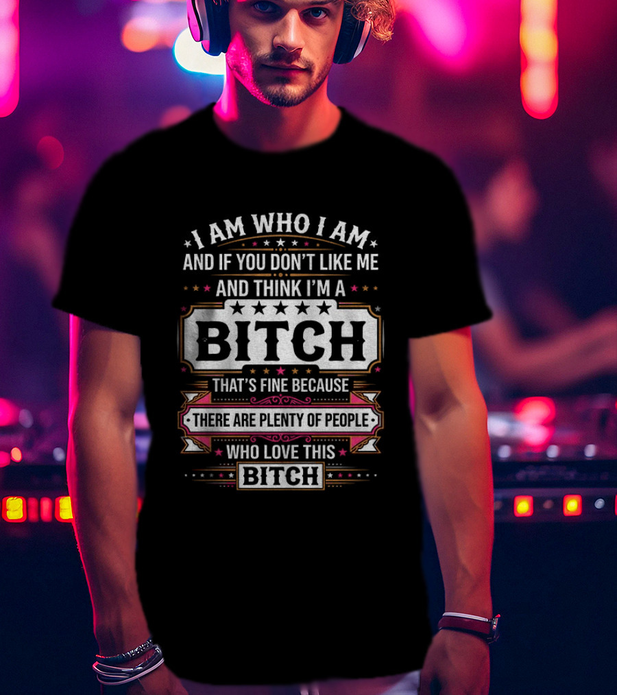 I Am Who I Am And If You Don't Like Me And Think I'm A Bitch That's Fine Because There Are Plenty Of People Who Love This Bitch T-Shirt