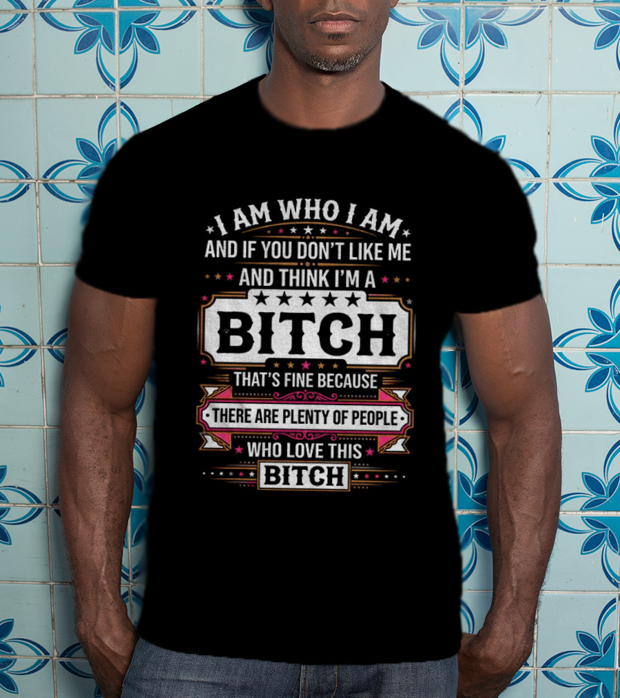 I Am Who I Am And If You Don't Like Me And Think I'm A Bitch That's Fine Because There Are Plenty Of People Who Love This Bitch T-Shirt
