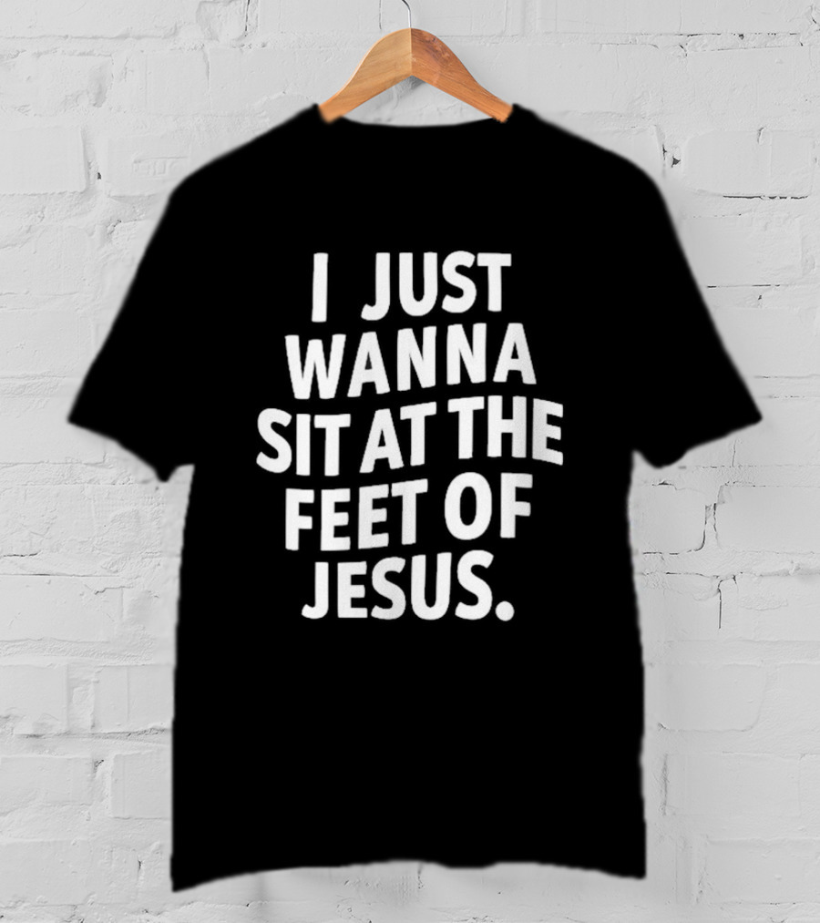 I Just Wanna Sit At The Feet Of Jesus Christian Faith T-Shirt