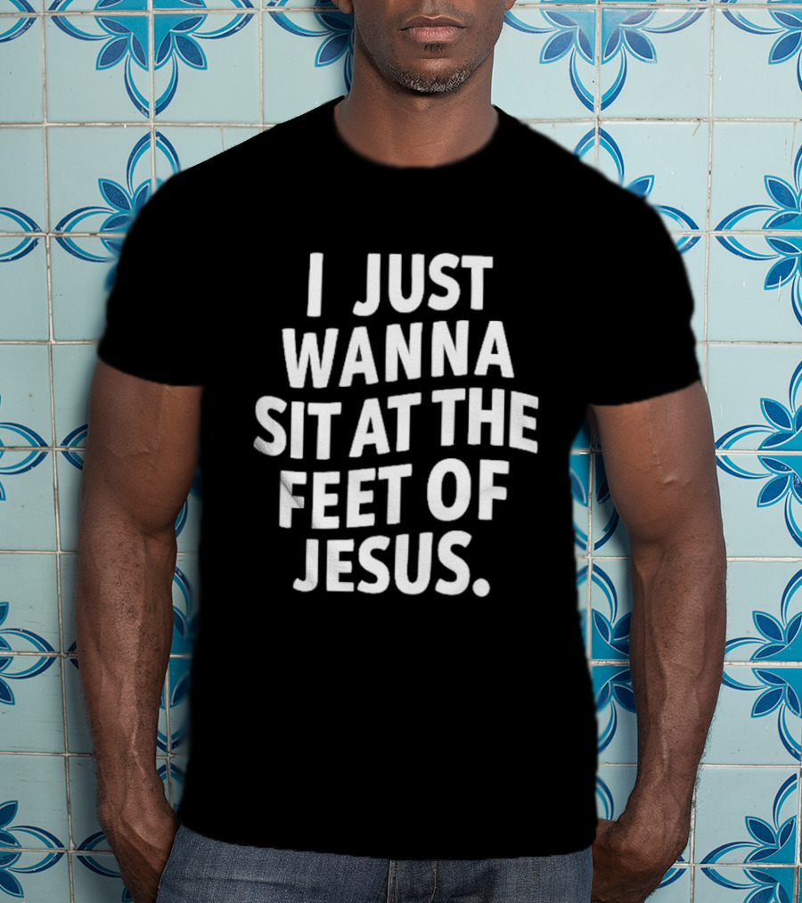 I Just Wanna Sit At The Feet Of Jesus Christian Faith T-Shirt