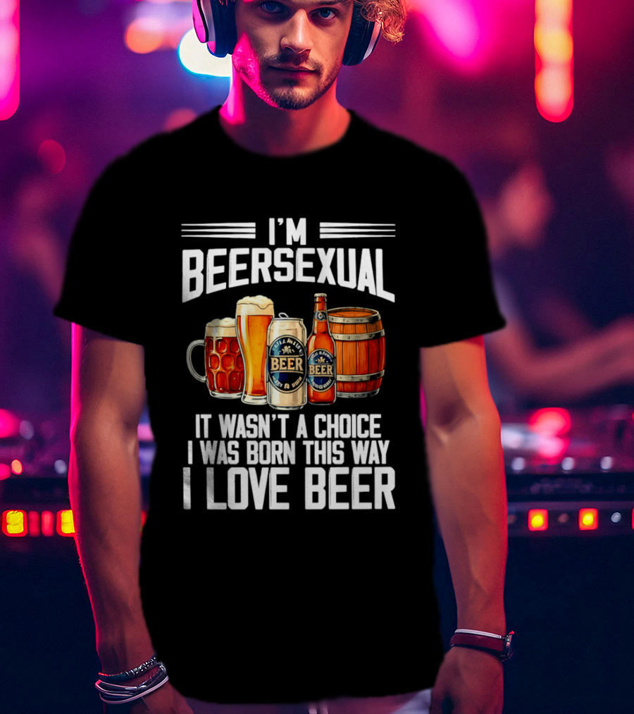 I'm Beersexual Beer Lover Born This Way It Wasn't A Choice T-Shirt