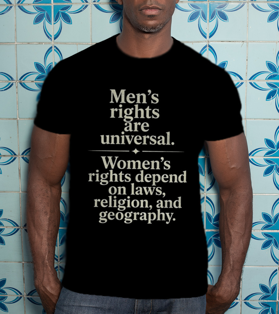 Men's Rights Are Universal Women's Rights Depend On Laws Religion Geography T-Shirt