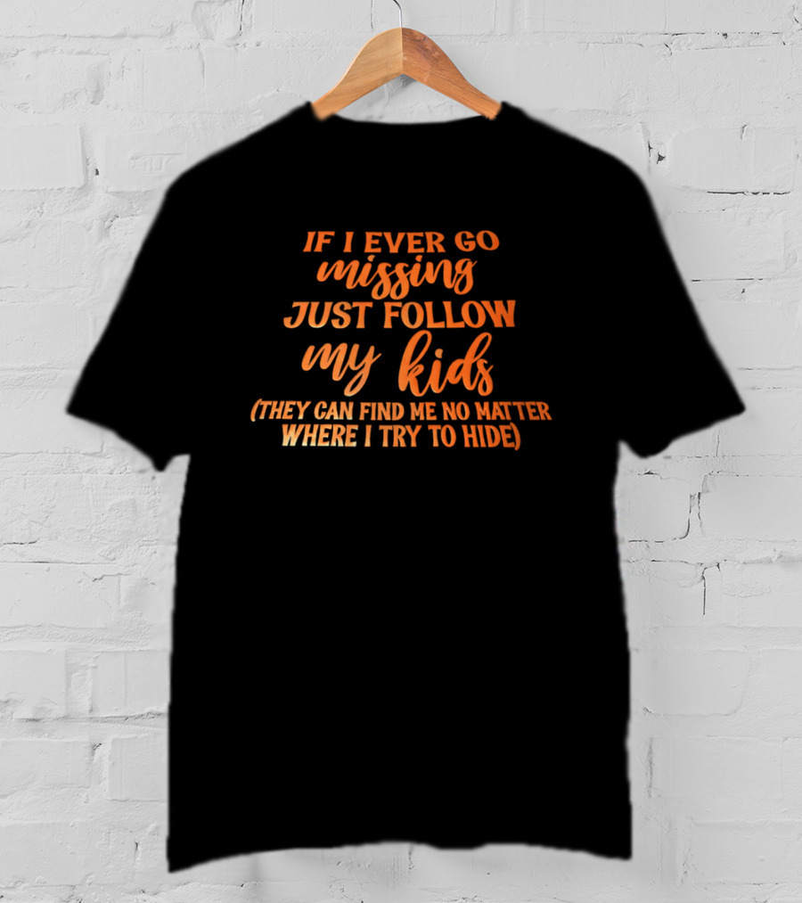 If I Ever Go Missing Just Follow My Kids They Can Find Me No Matter Where I Try To Hide T-Shirt