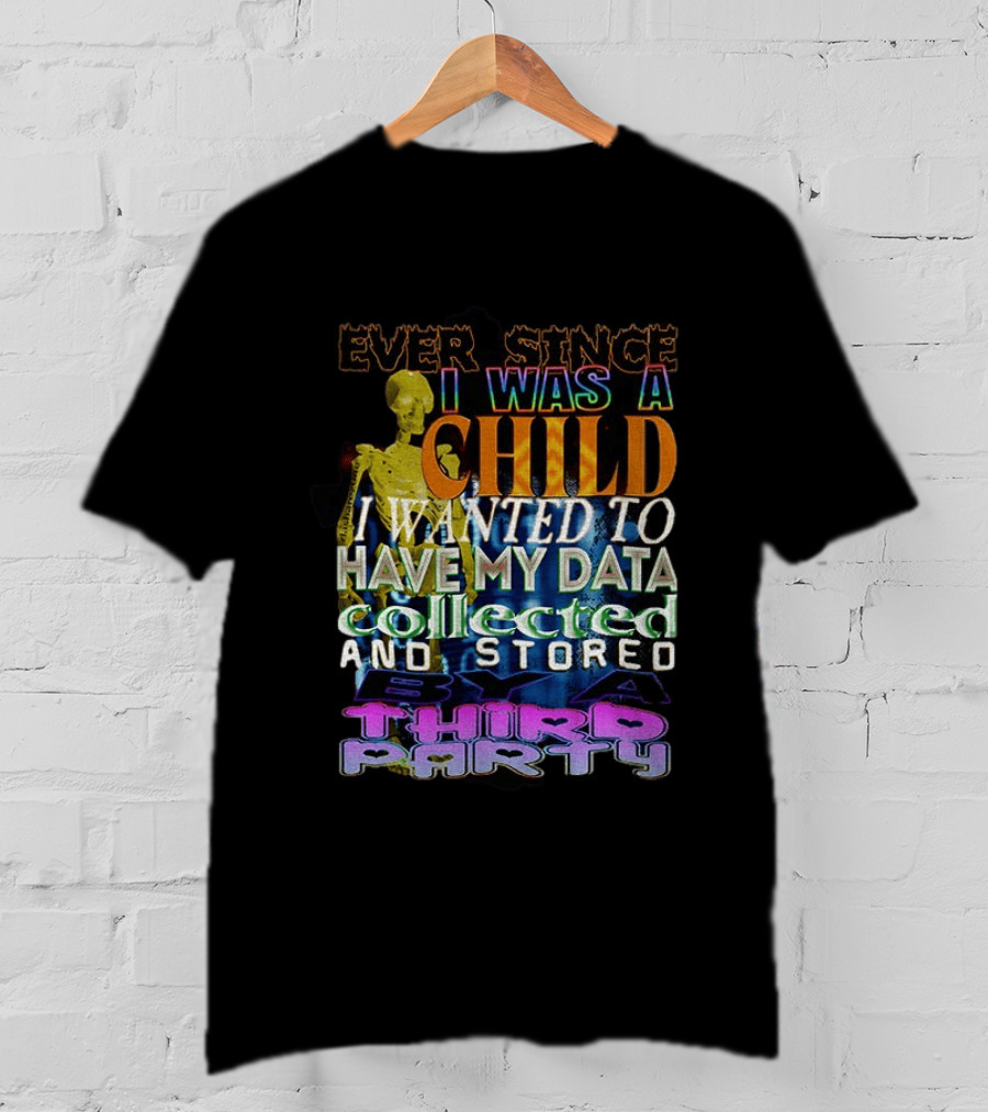 Ever Since I Was A Child I Wanted To Have My Data Collected And Stored By A Third Party T-Shirt