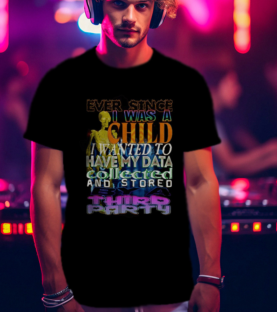 Ever Since I Was A Child I Wanted To Have My Data Collected And Stored By A Third Party T-Shirt