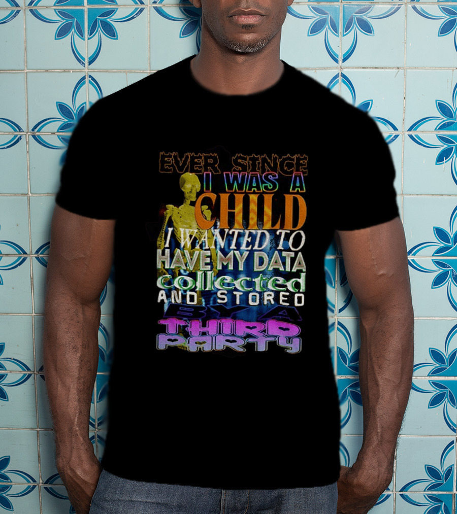 Ever Since I Was A Child I Wanted To Have My Data Collected And Stored By A Third Party T-Shirt