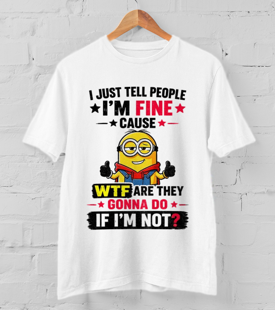 Minion I'm Fine Cause WTF Are They Gonna Do If I'm Not T-Shirt