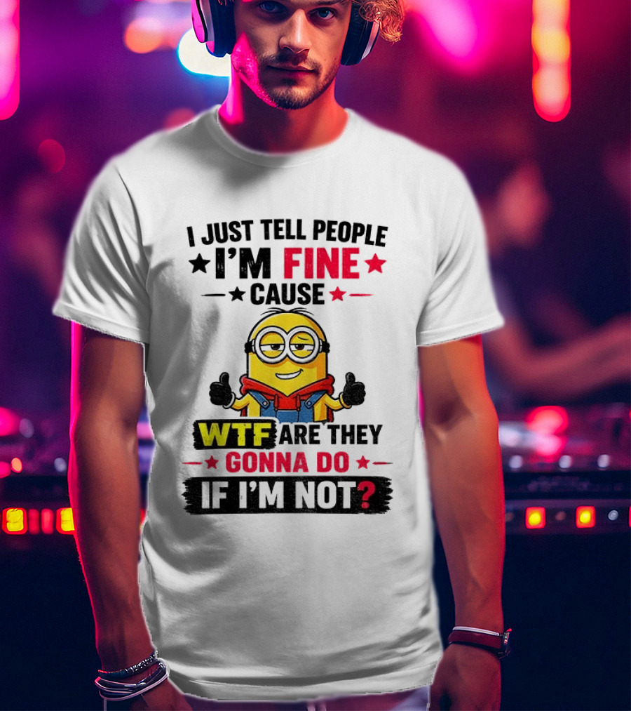 Minion I'm Fine Cause WTF Are They Gonna Do If I'm Not T-Shirt