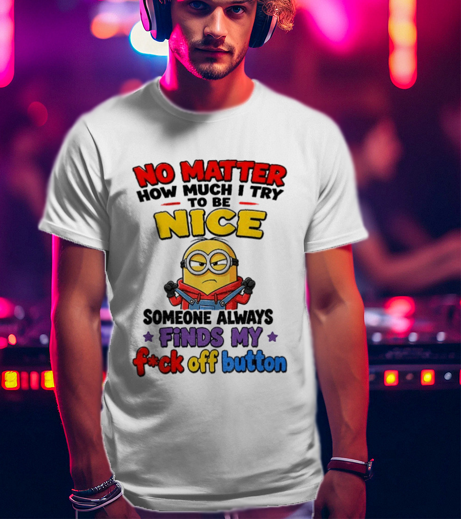 No Matter How Much I Try To Be Nice Minion Finds My F*ck Off Button T-Shirt