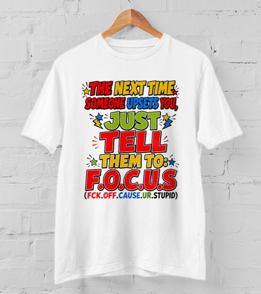 The Next Time Someone Upsets You Just Tell Them To F.O.C.U.S. (F*ck Off Cause Ur Stupid) T-Shirt