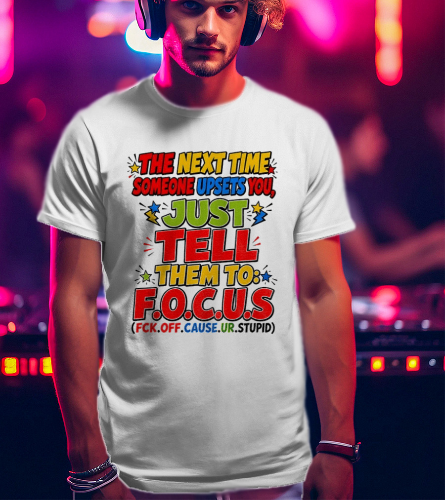 The Next Time Someone Upsets You Just Tell Them To F.O.C.U.S. (F*ck Off Cause Ur Stupid) T-Shirt