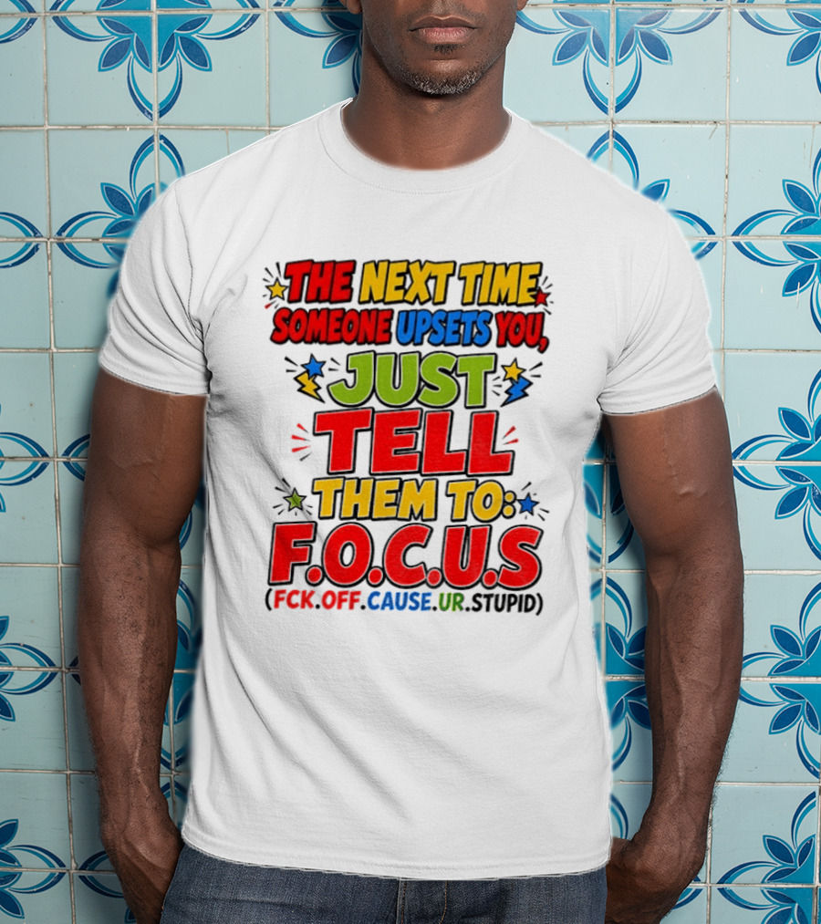 The Next Time Someone Upsets You Just Tell Them To F.O.C.U.S. (F*ck Off Cause Ur Stupid) T-Shirt