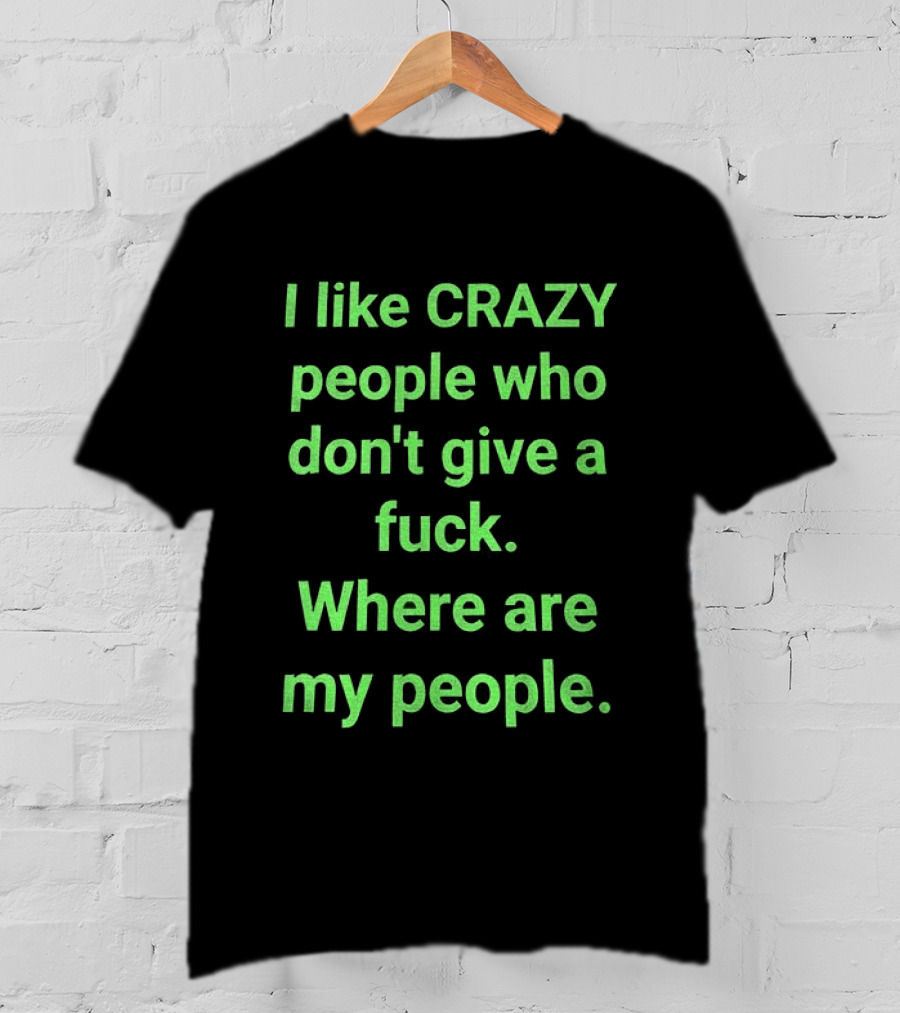 I Like Crazy People Who Don't Give A Fuck Where Are My People T-Shirt
