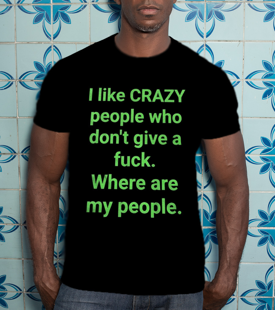 I Like Crazy People Who Don't Give A Fuck Where Are My People T-Shirt