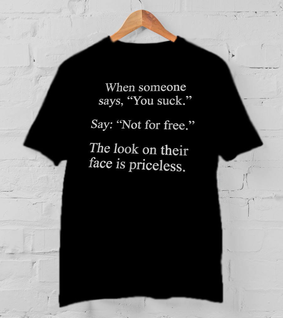 When Someone Says You Suck Say Not For Free The Look On Their Face Is Priceless T-Shirt