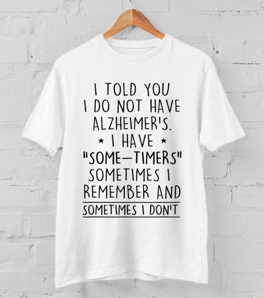 I Told You I Do Not Have Alzheimers I Have Some Timers Sometimes I Remember And Sometimes I Dont T-Shirt