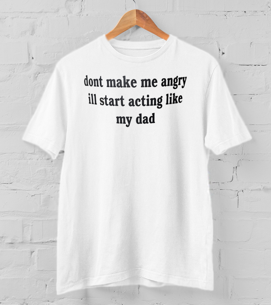 Dont Make Me Angry Ill Start Acting Like My Dad T-Shirt