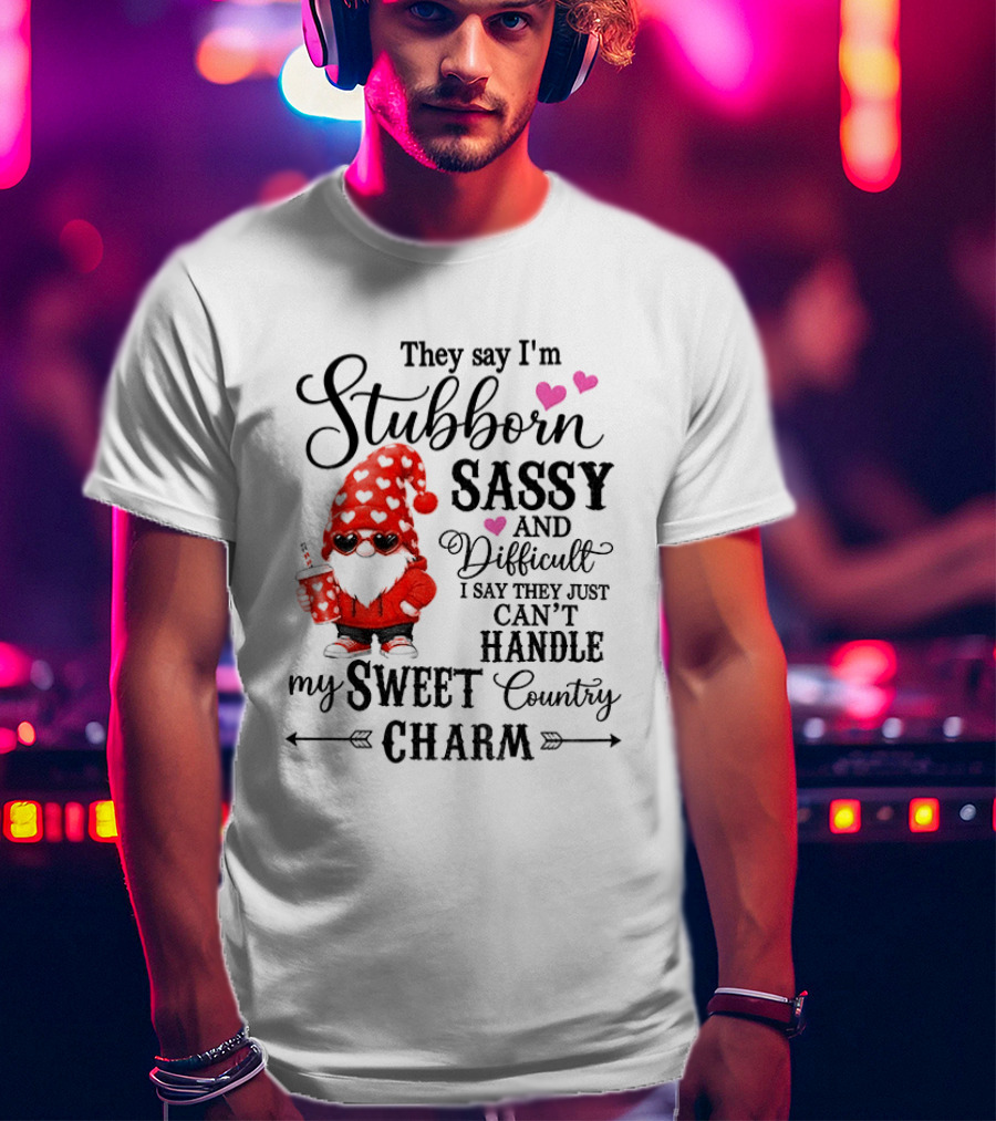 They Say I'm Stubborn Sassy And Difficult I Say They Just Can't Handle My Sweet Country Charm Gnome T-Shirt