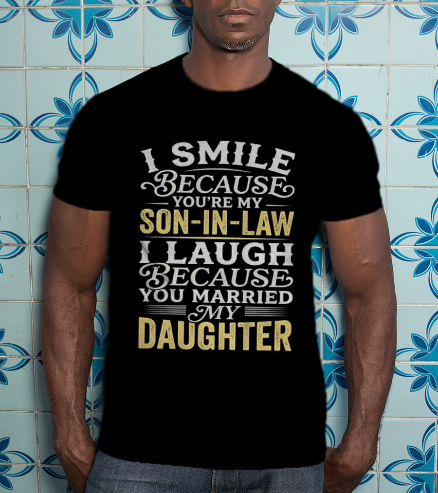 I Smile Because You're My Son In Law I Laugh Because You Married My Daughter T-Shirt