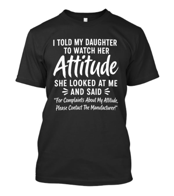 I Told My Daughter To Her Attitude She Looked At Me For Complaints About My Attitude Please Contact The Manufacturer T-Shirt