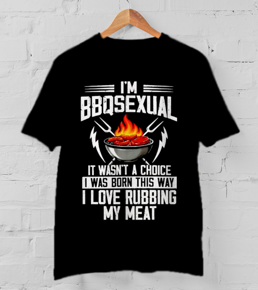 I'm BBQsexual Born This Way Love Rubbing My Meat T-Shirt