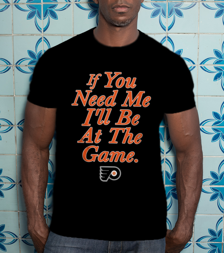 If You Need Me I'll Be At The Game Philadelphia Flyers Fan T-Shirt