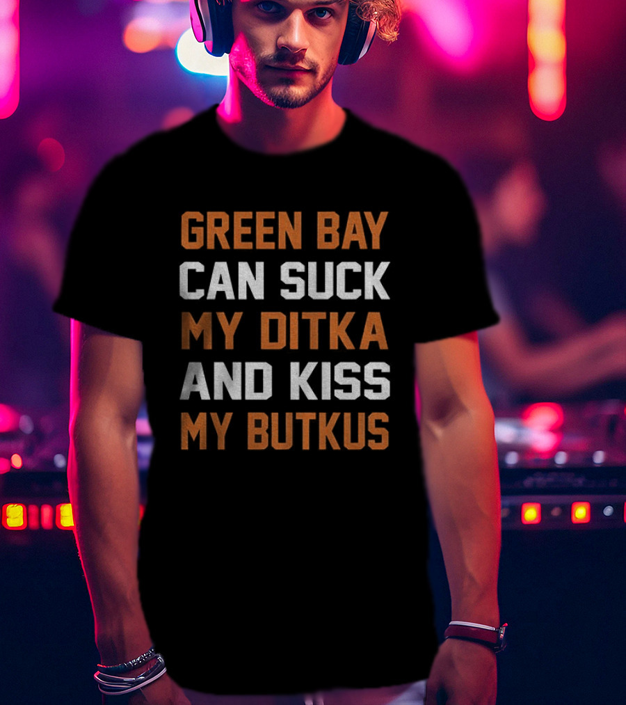 Green Bay Can Suck My Ditka And Kiss My Butkus Chicago Bears T-Shirt