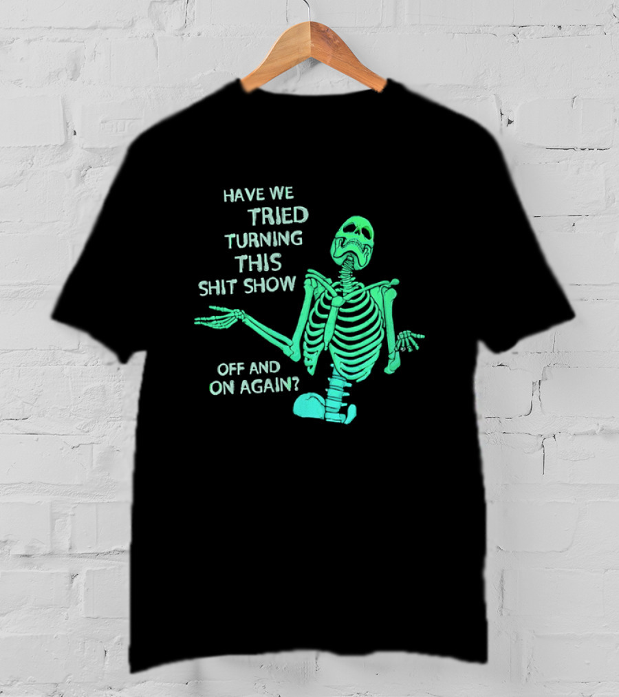 Have We Tried Turning This Shit Show Off And On Again Green Skeleton Shrugging T-Shirt