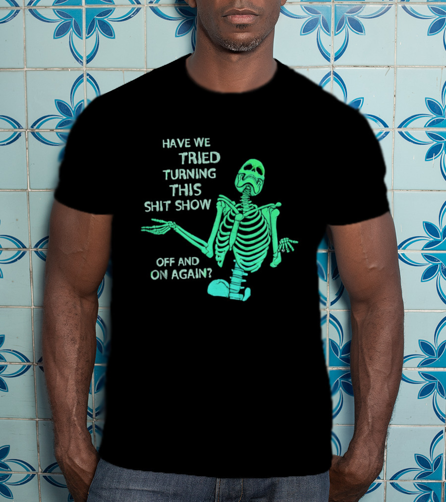 Have We Tried Turning This Shit Show Off And On Again Green Skeleton Shrugging T-Shirt