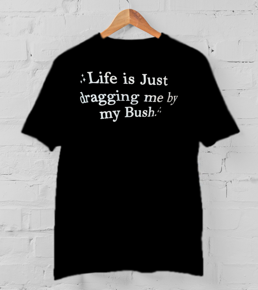 Life Is Just Dragging Me By My Bush T-Shirt