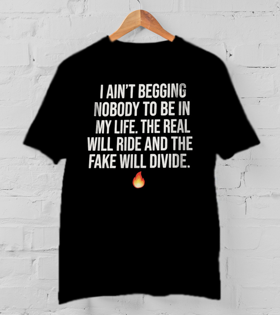 I Ain't Begging Nobody To Be In My Life The Real Will Ride And The Fake Will Divide Flame Emoji T-Shirt