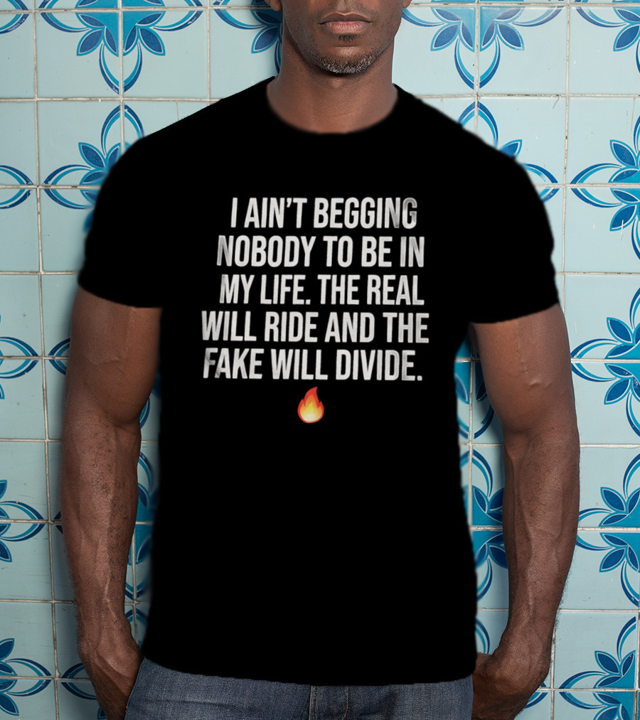 I Ain't Begging Nobody To Be In My Life The Real Will Ride And The Fake Will Divide Flame Emoji T-Shirt