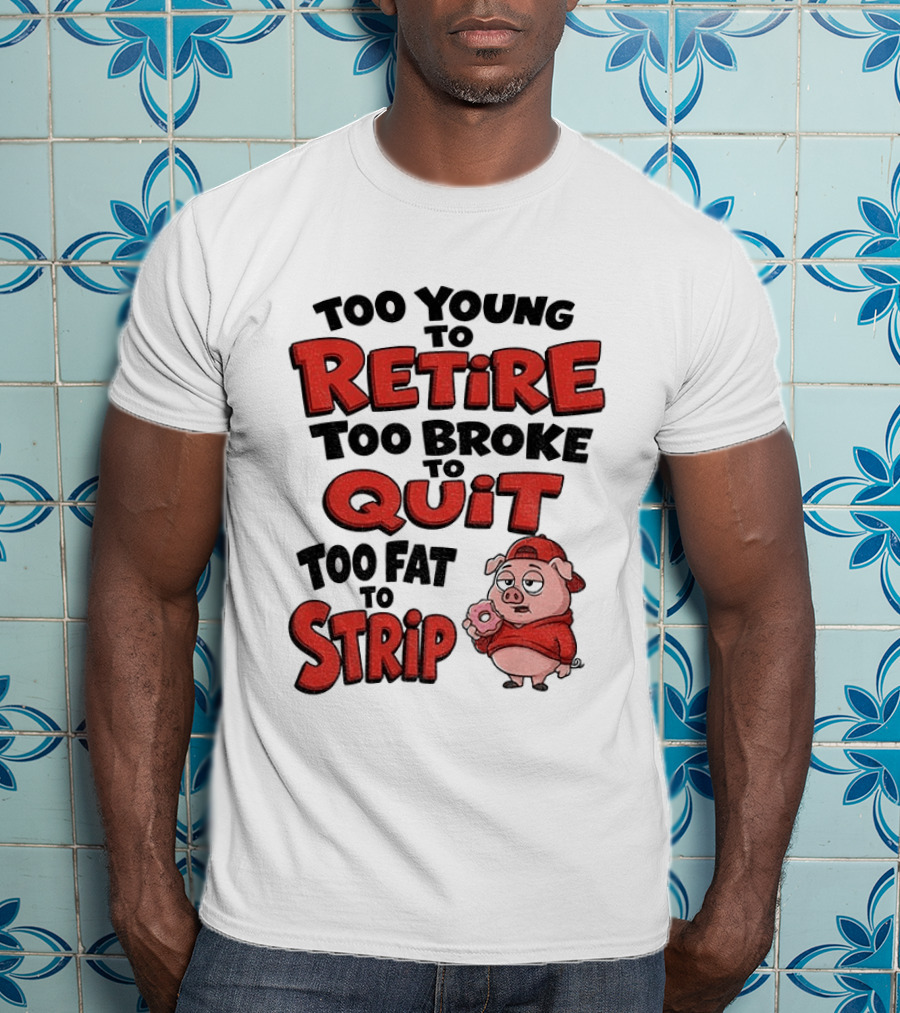 Too Young To Retire Too Broke To Quit Too Fat To Strip Pig T-Shirt