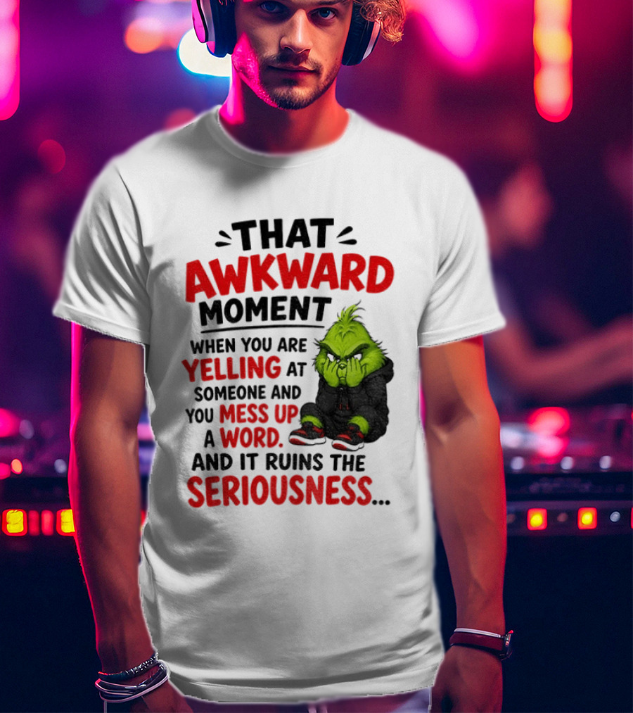 Grinch That Awkward Moment When You Are Yelling At Someone And You Mess Up A Word And It Ruins The Seriousness T-Shirt